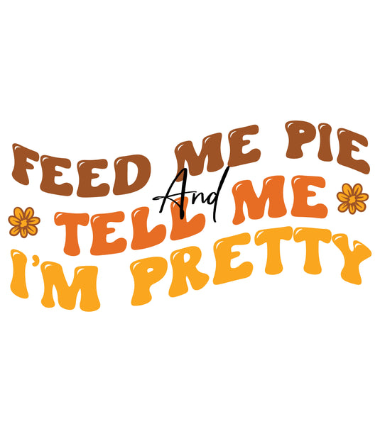 Feed Me Pie and Tell me Im Pretty- Ready to Press DTF Heat Transfers